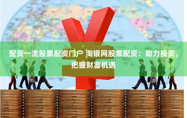 配资一流股票配资门户 淘银网股票配资：助力投资，把握财富机遇