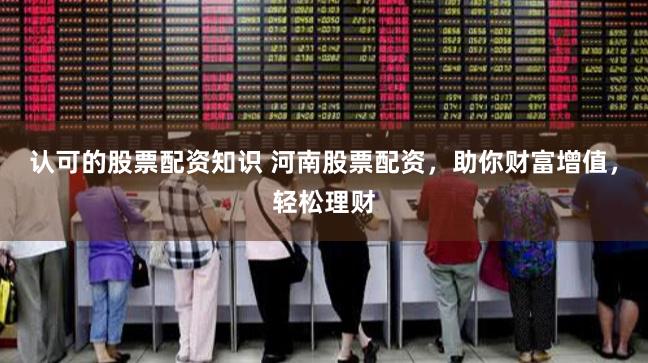 认可的股票配资知识 河南股票配资，助你财富增值，轻松理财