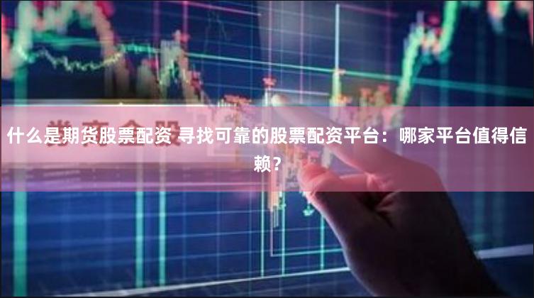 什么是期货股票配资 寻找可靠的股票配资平台：哪家平台值得信赖？
