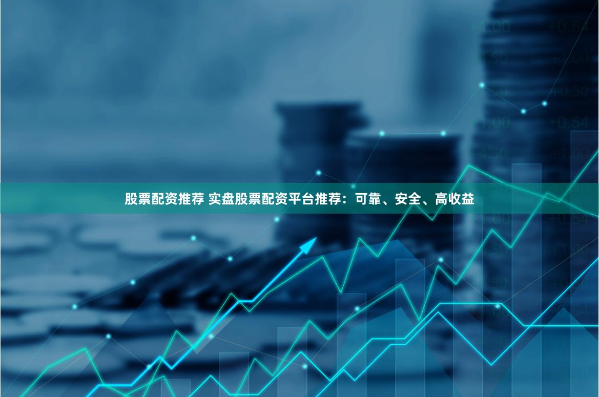 股票配资推荐 实盘股票配资平台推荐：可靠、安全、高收益