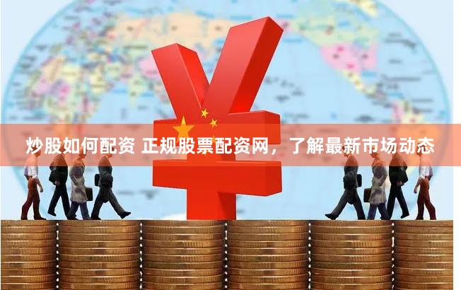 炒股如何配资 正规股票配资网，了解最新市场动态