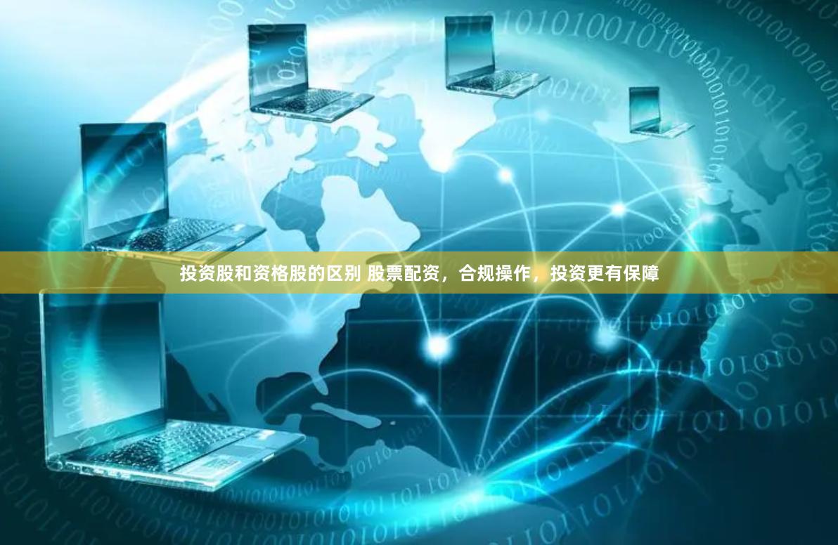 投资股和资格股的区别 股票配资，合规操作，投资更有保障