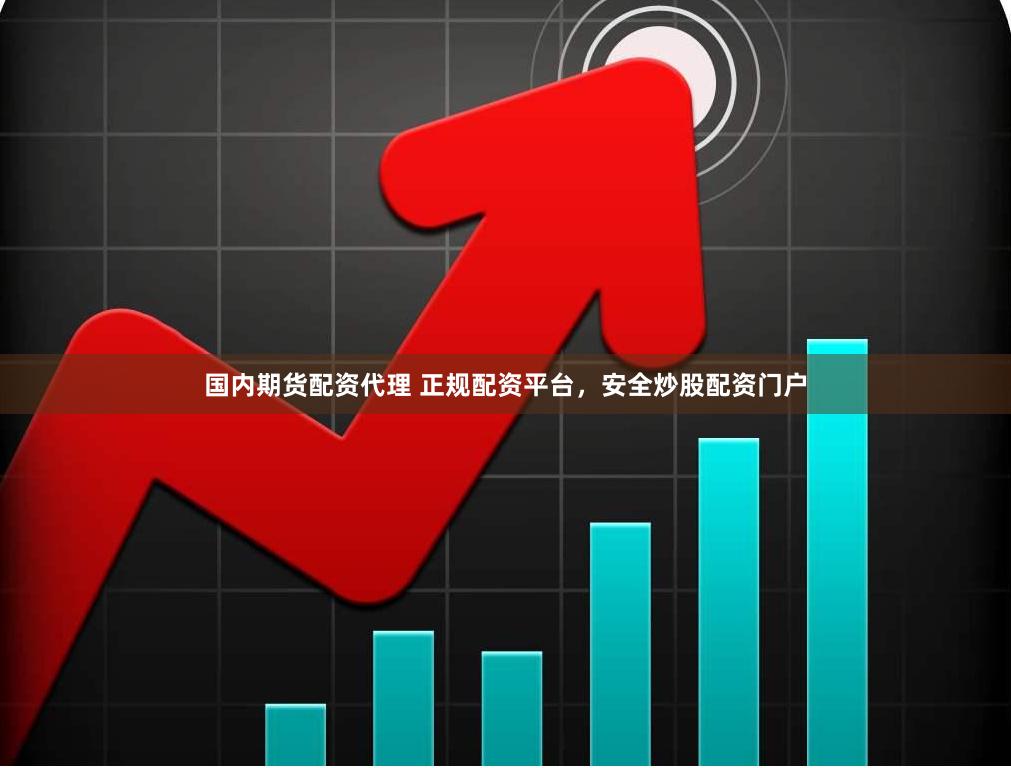 国内期货配资代理 正规配资平台，安全炒股配资门户