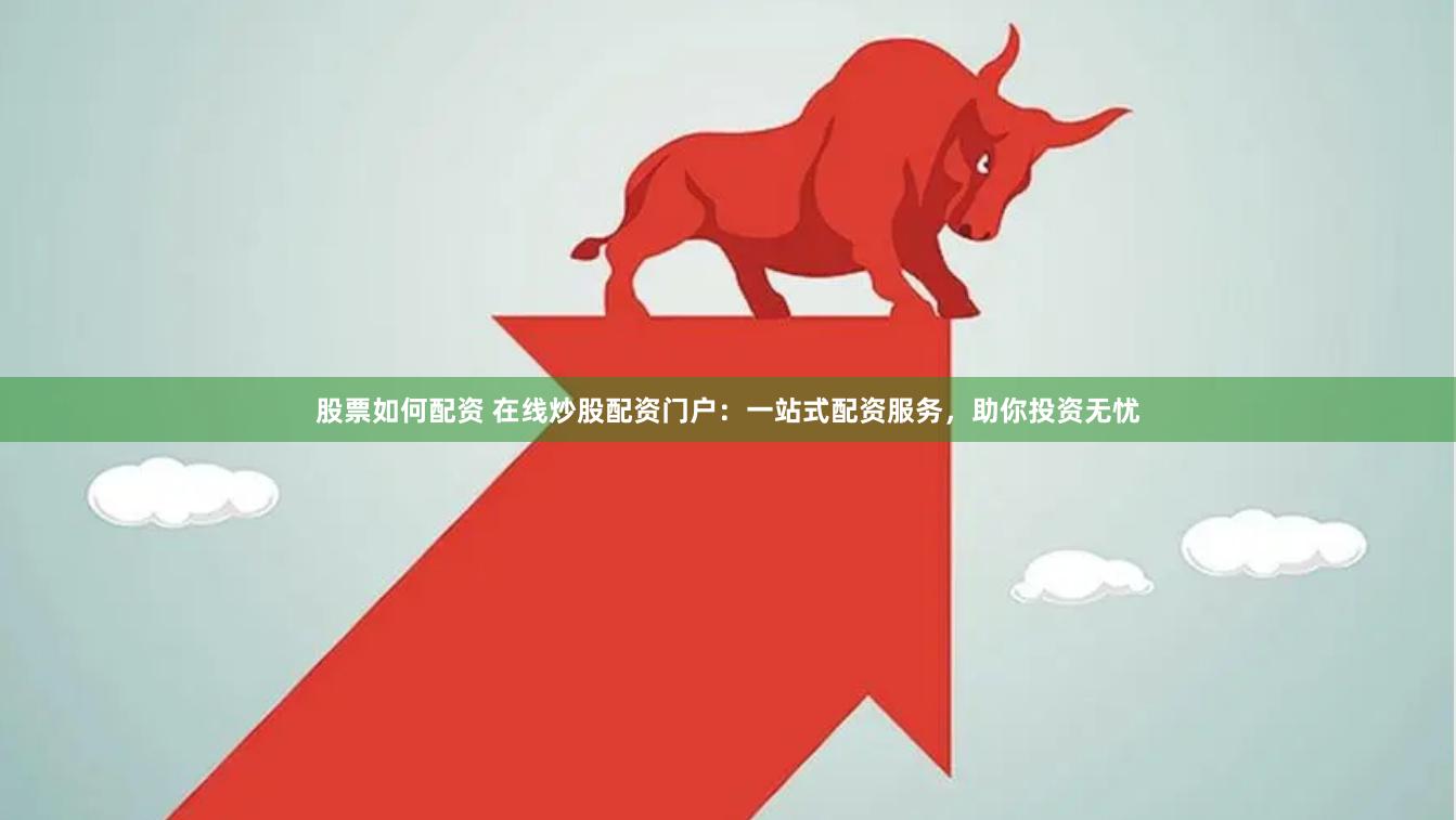 股票如何配资 在线炒股配资门户：一站式配资服务，助你投资无忧