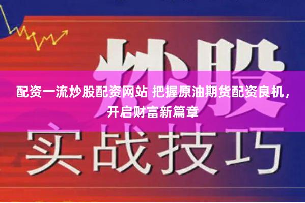 配资一流炒股配资网站 把握原油期货配资良机，开启财富新篇章