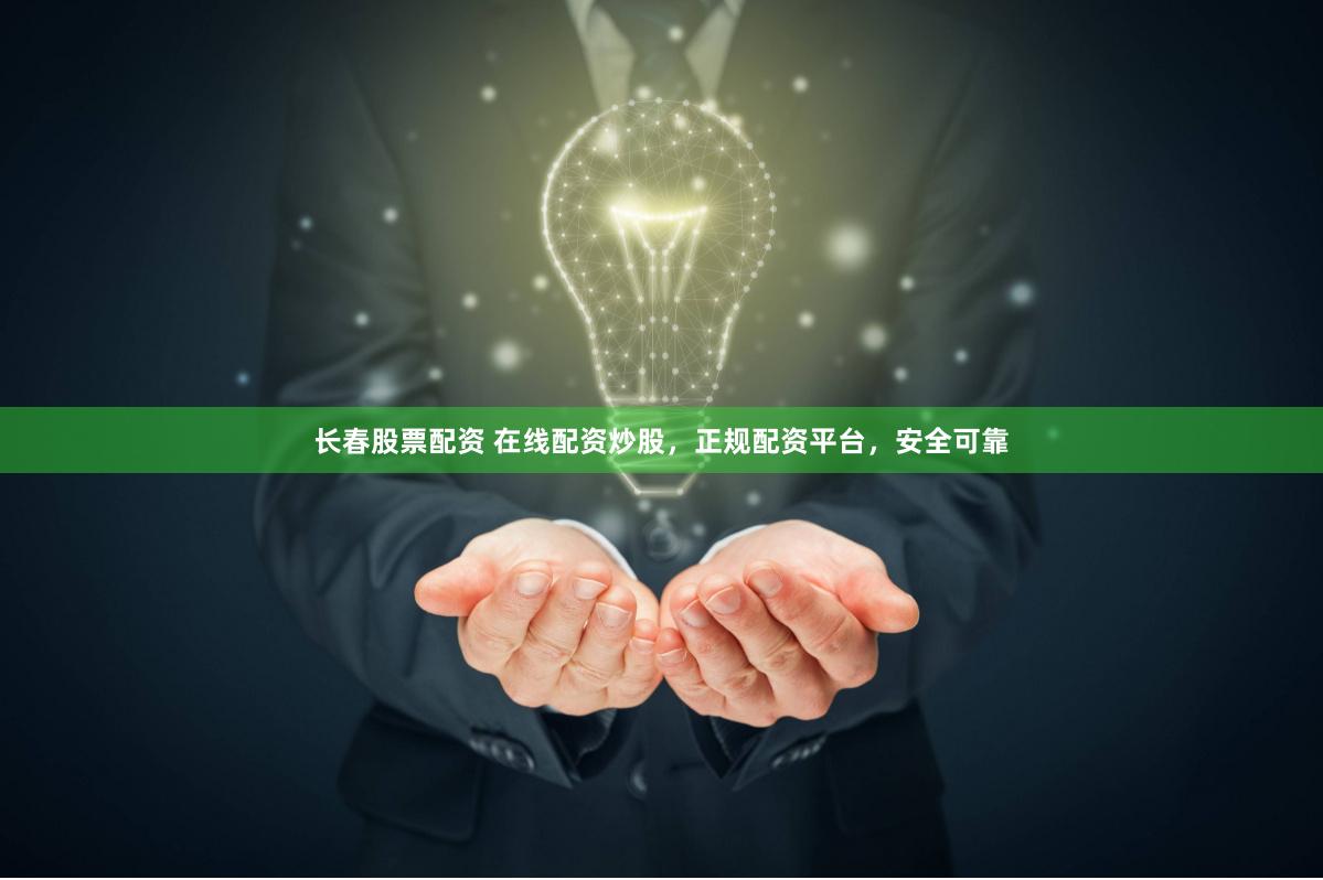 长春股票配资 在线配资炒股，正规配资平台，安全可靠