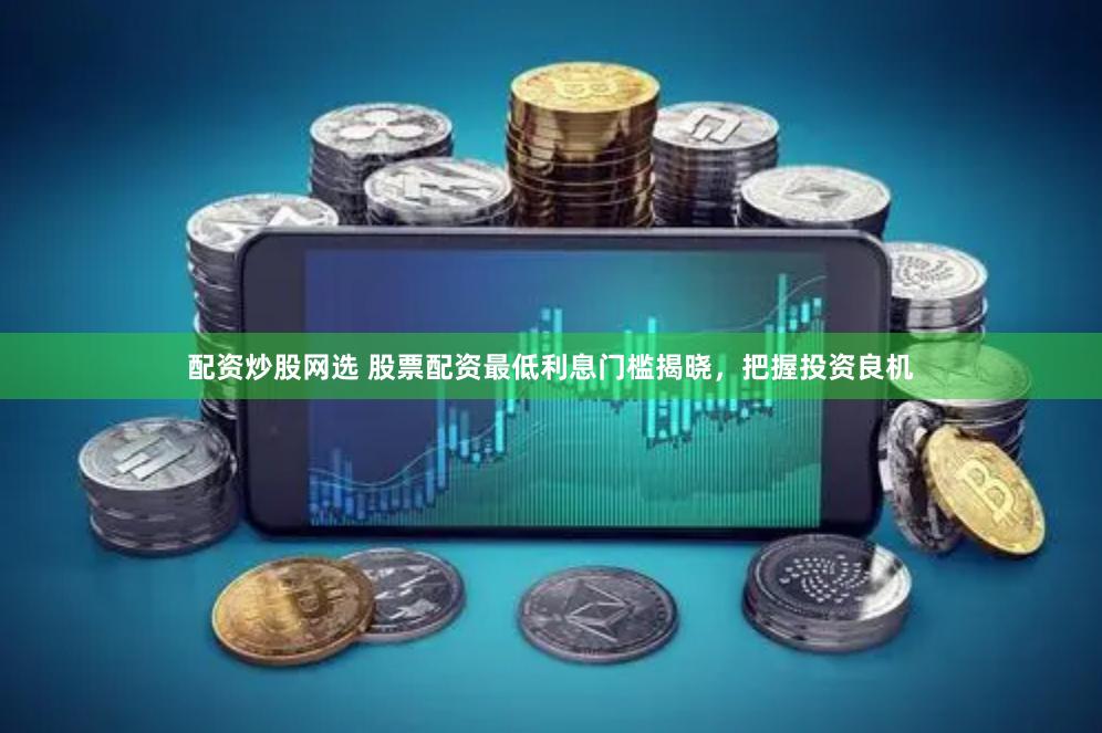配资炒股网选 股票配资最低利息门槛揭晓，把握投资良机