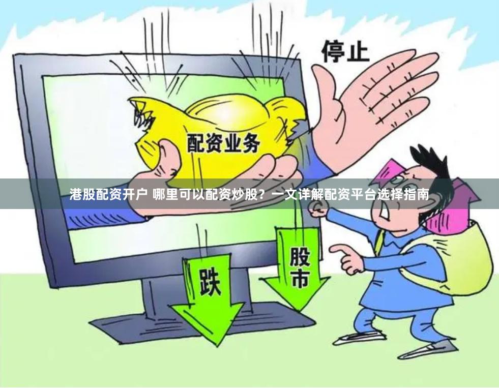 港股配资开户 哪里可以配资炒股？一文详解配资平台选择指南
