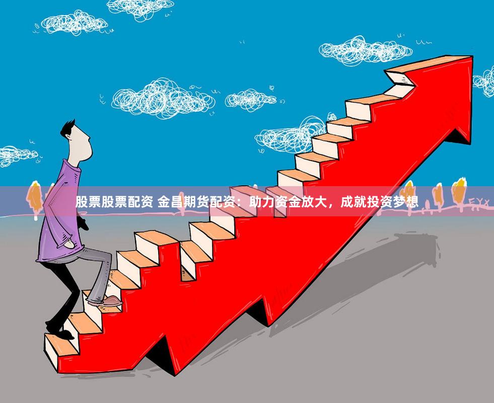 股票股票配资 金昌期货配资：助力资金放大，成就投资梦想