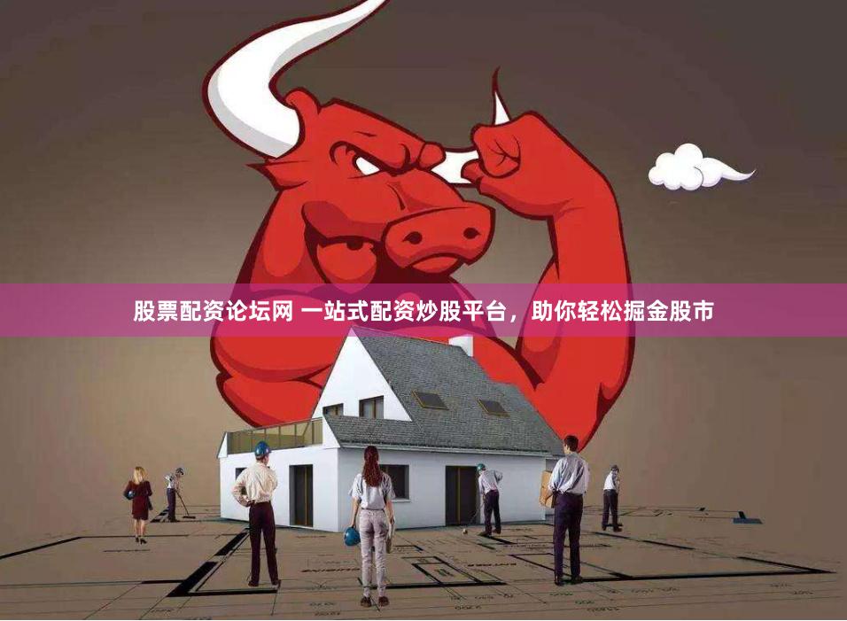 股票配资论坛网 一站式配资炒股平台，助你轻松掘金股市