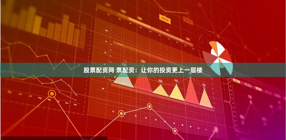 股票配资网 票配资：让你的投资更上一层楼