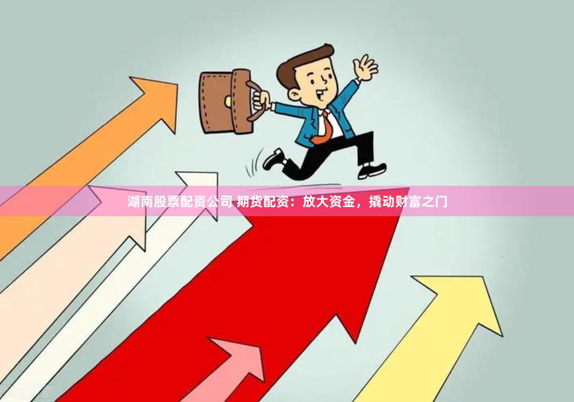 湖南股票配资公司 期货配资：放大资金，撬动财富之门