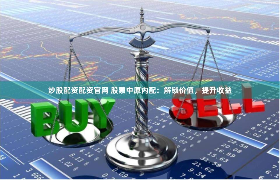 炒股配资配资官网 股票中原内配：解锁价值，提升收益