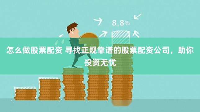 怎么做股票配资 寻找正规靠谱的股票配资公司，助你投资无忧