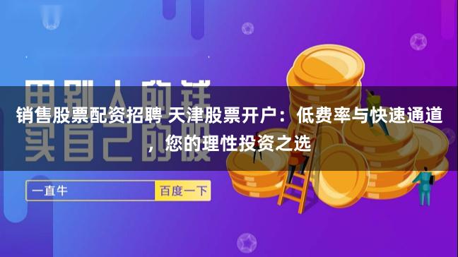 销售股票配资招聘 天津股票开户：低费率与快速通道，您的理性投资之选