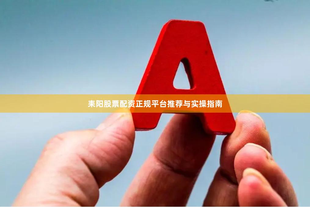 耒阳股票配资正规平台推荐与实操指南
