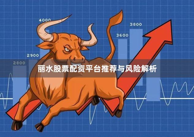 丽水股票配资平台推荐与风险解析